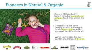 Pioneers in Natural & Organic
• General Mills is the 2nd
largest branded natural and
organic food producer in the
U.S.
• G...