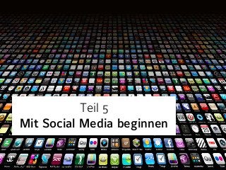 Teil 5 
Mit Social Media beginnen 
 