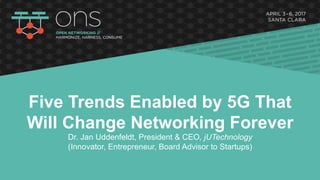 Five Trends Enabled by 5G That
Will Change Networking Forever
Dr. Jan Uddenfeldt, President & CEO, jUTechnology
(Innovator, Entrepreneur, Board Advisor to Startups)
 