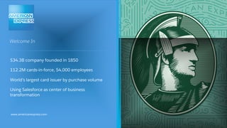 www.americanexpress.com
$34.3B company founded in 1850
112.2M cards-in-force, 54,000 employees
World’s largest card issuer by purchase volume
Using Salesforce as center of business
transformation
Welcome In
 