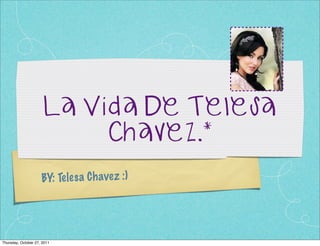 La Vida De Telesa
                           Chavez.*
                     BY: Te le sa C h ave z :)




Thursday, October 27, 2011
 