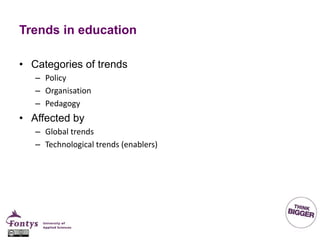 Trends in education
• Categories of trends
– Policy
– Organisation
– Pedagogy
• Affected by
– Global trends
– Technological trends (enablers)
 