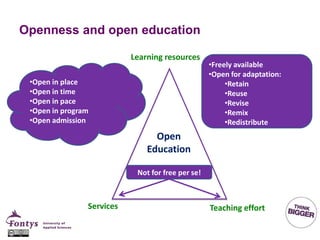 Openness and open education
Open
Education
Learning resources
Teaching effortServices
•Freely available
•Open for adaptation:
•Retain
•Reuse
•Revise
•Remix
•Redistribute
•Open in place
•Open in time
•Open in pace
•Open in program
•Open admission
Not for free per se!
 