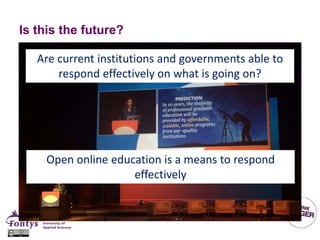 Is this the future?
Are current institutions and governments able to
respond effectively on what is going on?
Open online education is a means to respond
effectively
 