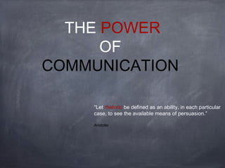 THE POWER
      OF
COMMUNICATION

    “Let rhetoric be defined as an ability, in each particular
    case, to see the available means of persuasion.”

    Aristotle
 