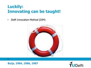 18
Luckily:
Innovating can be taught!
• Delft Innovation Method (DIM)
Buijs, 1984, 1986, 1987
 