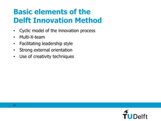 19
Basic elements of the
Delft Innovation Method
• Cyclic model of the innovation process
• Multi-X-team
• Facilitating leadership style
• Strong external orientation
• Use of creativity techniques
 