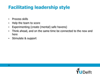 22
Facilitating leadership style
• Process skills
• Help the team to score
• Experimenting (create (mental) safe havens)
• Think ahead, and on the same time be connected to the now and
here
• Stimulate & support
 