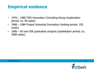 Empirical evidence
• 1976 – 1980 TNO Innovation Consulting Group (exploration
period; ca. 50 cases)
• 1980 – 1984 Project Industrial Innovation (testing period; 155
cases)
• 1986 – till now IDE graduation projects (exploitation period; ca.
2000 cases)
September 16, 2011 26
 