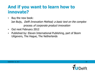 And if you want to learn how to
innovate?
• Buy the new book:
Jan Buijs, Delft Innovation Method; a basic text on the complex
process of corporate product innovation
• Out next February 2012
• Published by: Eleven International Publishing, part of Boom
Uitgevers, The Hague, The Netherlands
September 16, 2011 29
 