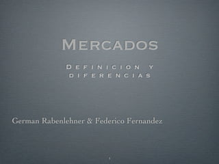Mercados
             D e f i n i c i o n y
             d i f e r e n c i a s




German Rabenlehner & Federico Fernandez



                         1
 