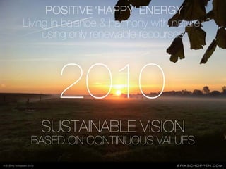 2010
SUSTAINABLE VISION
BASED ON CONTINUOUS VALUES
ERIKSCHOPPEN.COM
Living in balance & harmony with nature,
using only re...