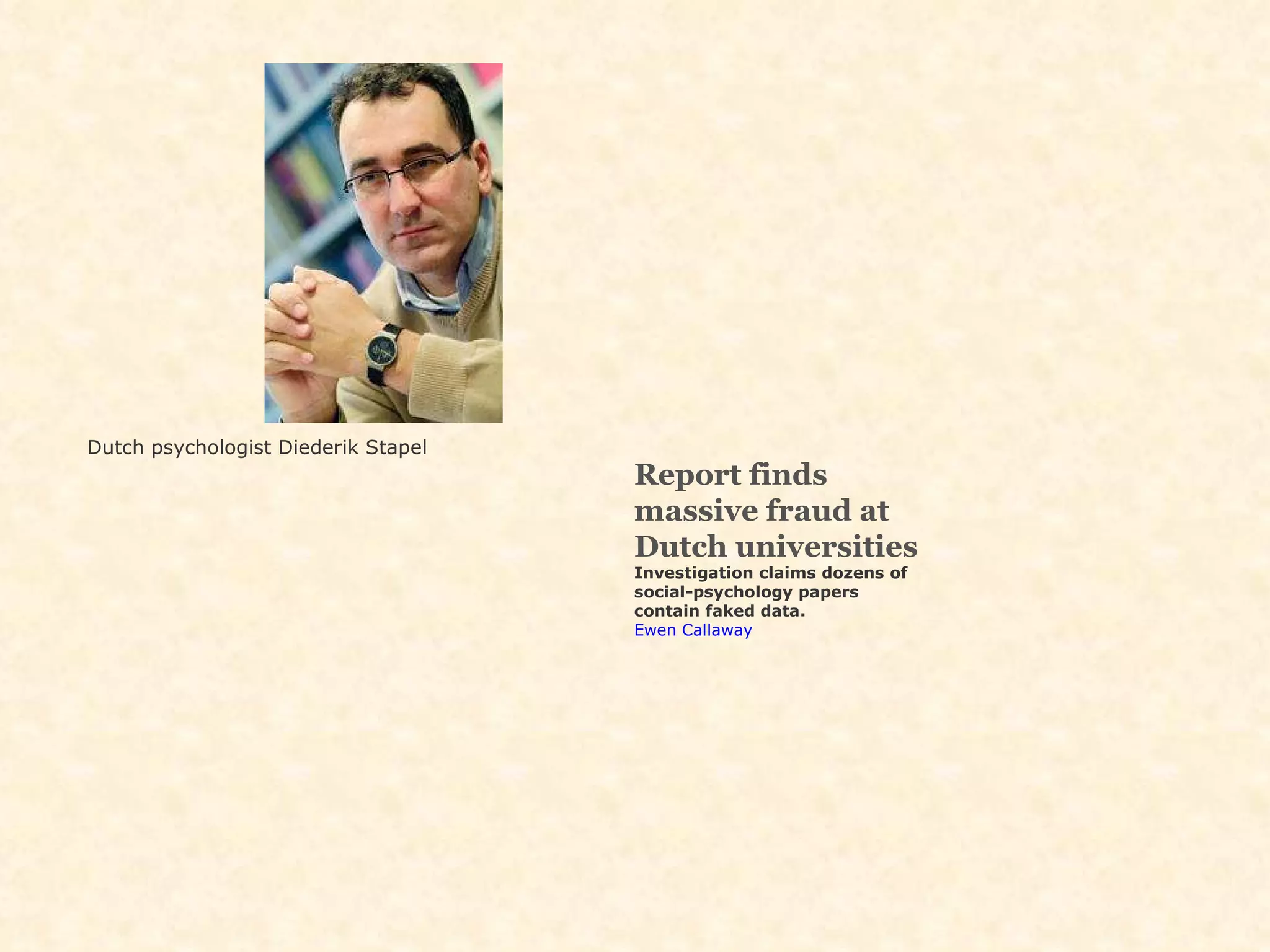 Dutch psychologist Diederik Stapel   Report finds massive fraud at Dutch universities Investigation claims dozens of social-psychology papers contain faked data. Ewen Callaway 