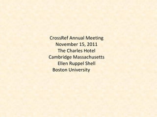 CrossRef Annual Meeting November 15, 2011 The Charles Hotel Cambridge Massachusetts Ellen Ruppel Shell Boston University  