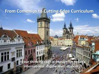 From Comenius to Cutting-Edge Curriculum




      Is our thinking radical enough for today’s
         international middle-level students?
 