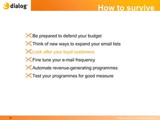 How to survive Be prepared to defend your budget  Think of new ways to expand your email lists  Look after your loyal customers  Fine tune your e-mail frequency  Automate revenue-generating programmes  Test your programmes for good measure  