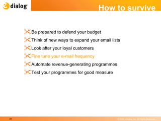 How to survive Be prepared to defend your budget  Think of new ways to expand your email lists  Look after your loyal customers  Fine tune your e-mail frequency  Automate revenue-generating programmes  Test your programmes for good measure  