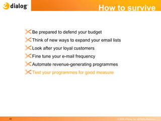 How to survive Be prepared to defend your budget  Think of new ways to expand your email lists  Look after your loyal customers  Fine tune your e-mail frequency  Automate revenue-generating programmes  Test your programmes for good measure  