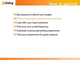 How to survive Be prepared to defend your budget  Think of new ways to expand your email lists  Look after your loyal customers  Fine tune your e-mail frequency  Automate revenue-generating programmes  Test your programmes for good measure  