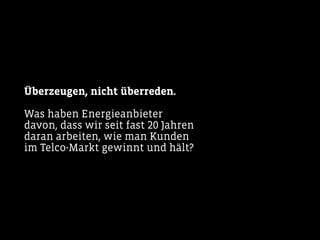Überzeugen, nicht überreden.
Was haben Energieanbieter
davon, dass wir seit fast 20 Jahren
daran arbeiten, wie man Kunden
im Telco-Markt gewinnt und hält?
 