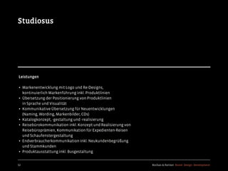 Kochan & Partner Brand Design Development52
Studiosus
Leistungen
• Markenentwicklung mit Logo und Re-Designs,
kontinuierlich Markenführung inkl. Produktlinien
• Übersetzung der Positionierung von Produktlinien
in Sprache und Visualität
• Kommunikative Übersetzung für Neuentwicklungen
(Naming, Wording, Markenbilder, CDs)
• Katalogkonzept, -gestaltung und -realisierung
• Reisebürokommunikation inkl. Konzept und Realisierung von
Reisebüroprämien, Kommunikation für Expedienten-Reisen
und Schaufenstergestaltung
• Endverbraucherkommunikation inkl. Neukundenbegrüßung
und Stammkunden
• Produktausstattung inkl. Busgestaltung
 
