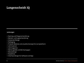 Kochan & Partner Brand Design Development65
Langenscheidt IQ
Leistungen
• Naming und Sloganentwicklung
• Marken- und Logoentwicklung
• Corporate Design
• Packaging
• Produkt Website und visuelles Konzept für Lernplattform
• Lehrmaterial
• Lehrmagazine
• Werbung/B2B und B2C-Kampagne
• Messedesign
• Roadshow
• Interface Design für Software und App
 