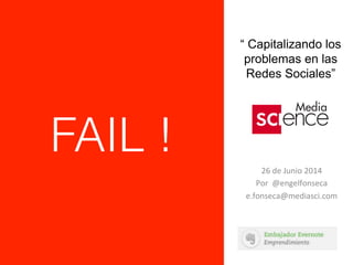 “ Capitalizando los
problemas en las
Redes Sociales”
26	
  de	
  Junio	
  2014	
  
Por	
  	
  @engelfonseca	
  
e.fonseca@mediasci.com	
  
	
  
FAIL !
 