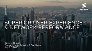 Ricardo Guardia
Ericsson Latin America & Caribbean
July 27, 2015
Superior User Experience
& Network Performance
 