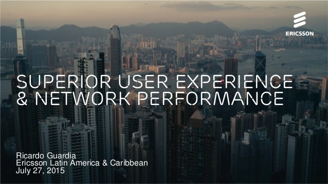 Ricardo Guardia
Ericsson Latin America & Caribbean
July 27, 2015
Superior User Experience
& Network Performance
 