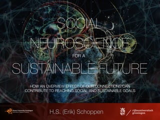 SOCIAL
NEUROSCIENCE
SUSTAINABLE FUTURE
SOCIAL
NEUROSCIENCE
SUSTAINABLE FUTURE
H.S. (Erik) Schoppen
FOR A
HOW AN OVERVIEW EFFECT OF OUR CONNECTIONS CAN
CONTRIBUTE TO REACHING SOCIAL AND SUSTAINABLE GOALS
 
