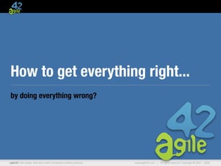 How to get everything right...
by doing everything wrong?




agile42 | We advise, train and coach companies building software   www.agile42.com |   All rights reserved. Copyright © 2007 - 2009.
 