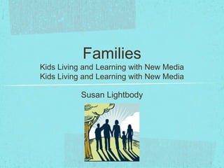 Families
Kids Living and Learning with New Media
Kids Living and Learning with New Media

           Susan Lightbody
 