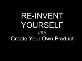 RE-INVENT
YOURSELF
//&//
Create Your Own Product
 