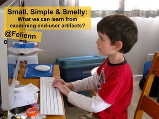 Small, Simple & Smelly:
What we can learn from
examining end-user artifacts?
 