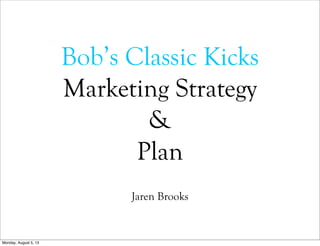 Bob’s Classic Kicks
Marketing Strategy
&
Plan
Jaren Brooks
Monday, August 5, 13
 