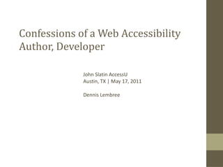 Confessions of a Web Accessibility Author, Developer John Slatin AccessU Austin, TX | May 17, 2011 Dennis Lembree 