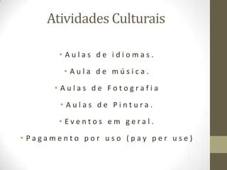 Atividades Culturais

       • Aulas de idiomas.

        • Aula de música.

      • Aulas de Fotografia

       • Aulas de Pintura.

       • Eventos em geral.

• Pagamento por uso (pay per use)
 