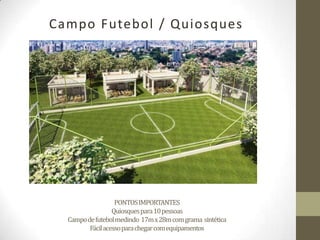 Campo Futebol / Quiosques




                  PONTOS IMPORTANTES
                 Quiosquespara10 pessoas
  Campo de futebolmedindo 17m x 28m com grama sintética
         Fácilacessoparachegarcom equipamentos
 