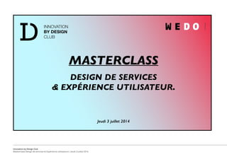 Innovation by Design Club
Masterclass Design de services et Expérience utilisateurs | Jeudi 3 juillet 2014
DESIGN DE SERVICES
& EXPÉRIENCE UTILISATEUR.
MASTERCLASS
Jeudi 3 juillet 2014
 