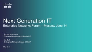 Ian Bull
Enterprise Network Group. EMEAR
May 2014
Next Generation IT
Enterprise Networks Forum – Moscow June 14
Andrey Kharitonov
Business Development. Russia CIS
 