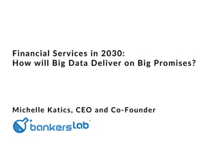 Financial Services in 2030:
How will Big Data Deliver on Big Promises?
Michelle Katics, CEO and Co-Founder
 