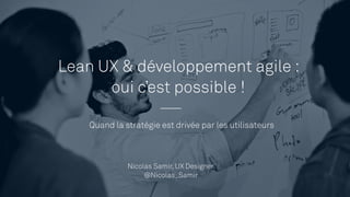 Lean UX & développement agile :
oui c’est possible !
Quand la stratégie est drivée par les utilisateurs
Nicolas Samir, UX Designer
@Nicolas_Samir
 