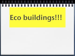 Eco buildings!!!
 