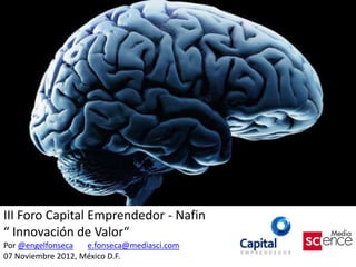 III Foro Capital Emprendedor - Nafin
“ Innovación de Valor“
Por @engelfonseca   e.fonseca@mediasci.com
07 Noviembre 2012, México D.F.
 