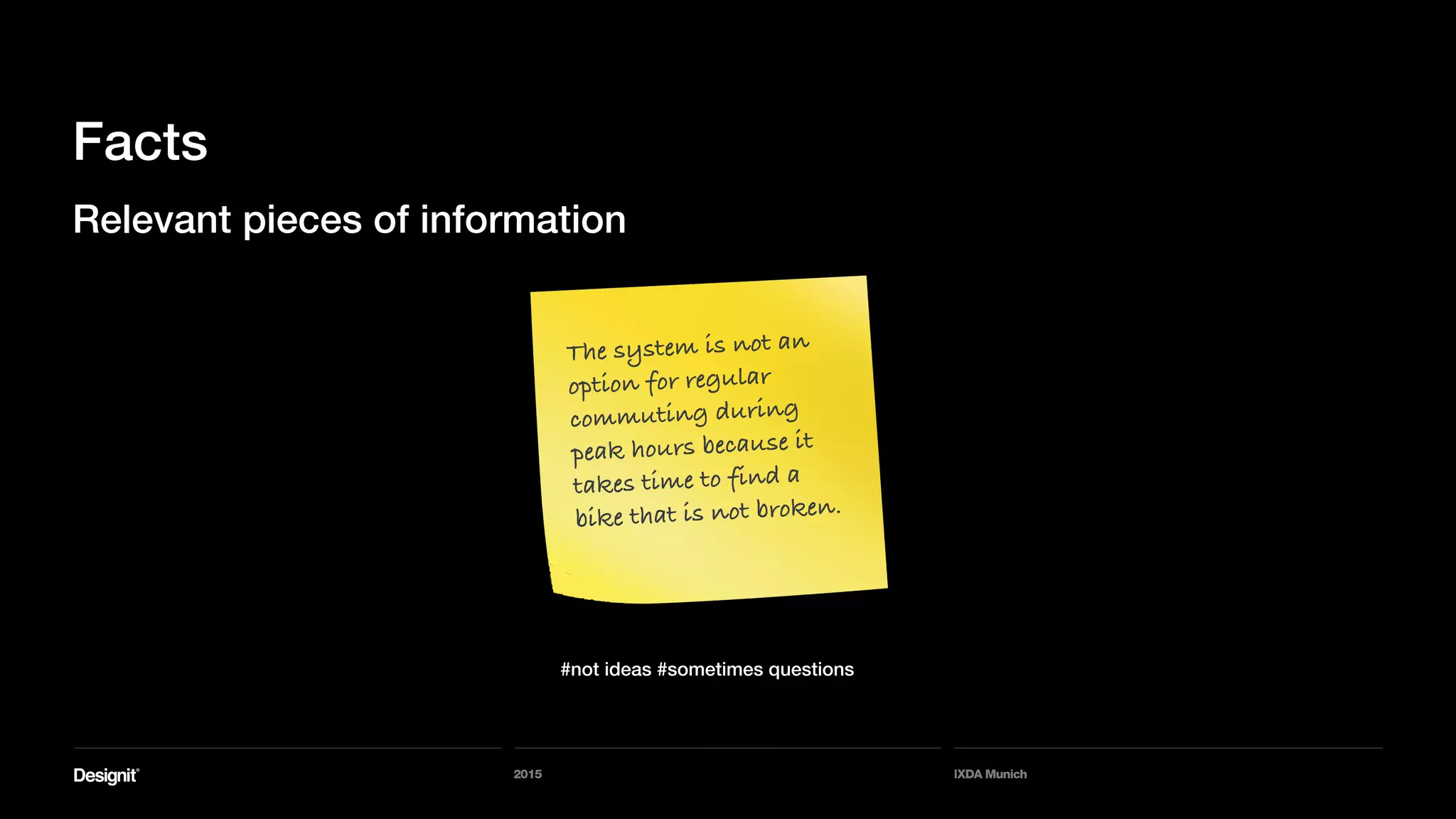 2015 IXDA Munich
Facts
Relevant pieces of information
#not ideas #sometimes questions
The system is not an
option for regular
commuting during
peak hours because it
takes time to find a
bike that is not broken.
 