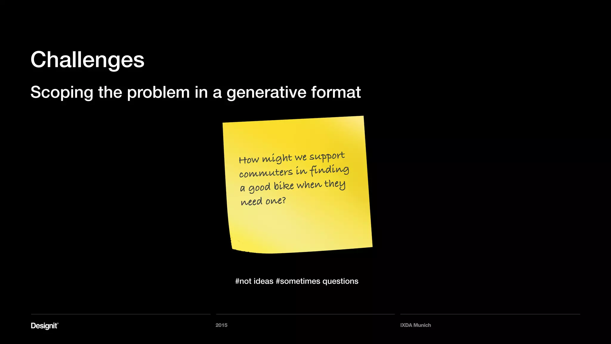 2015 IXDA Munich
Challenges
Scoping the problem in a generative format
#not ideas #sometimes questions
How might we support
commuters in finding
a good bike when they
need one?
 