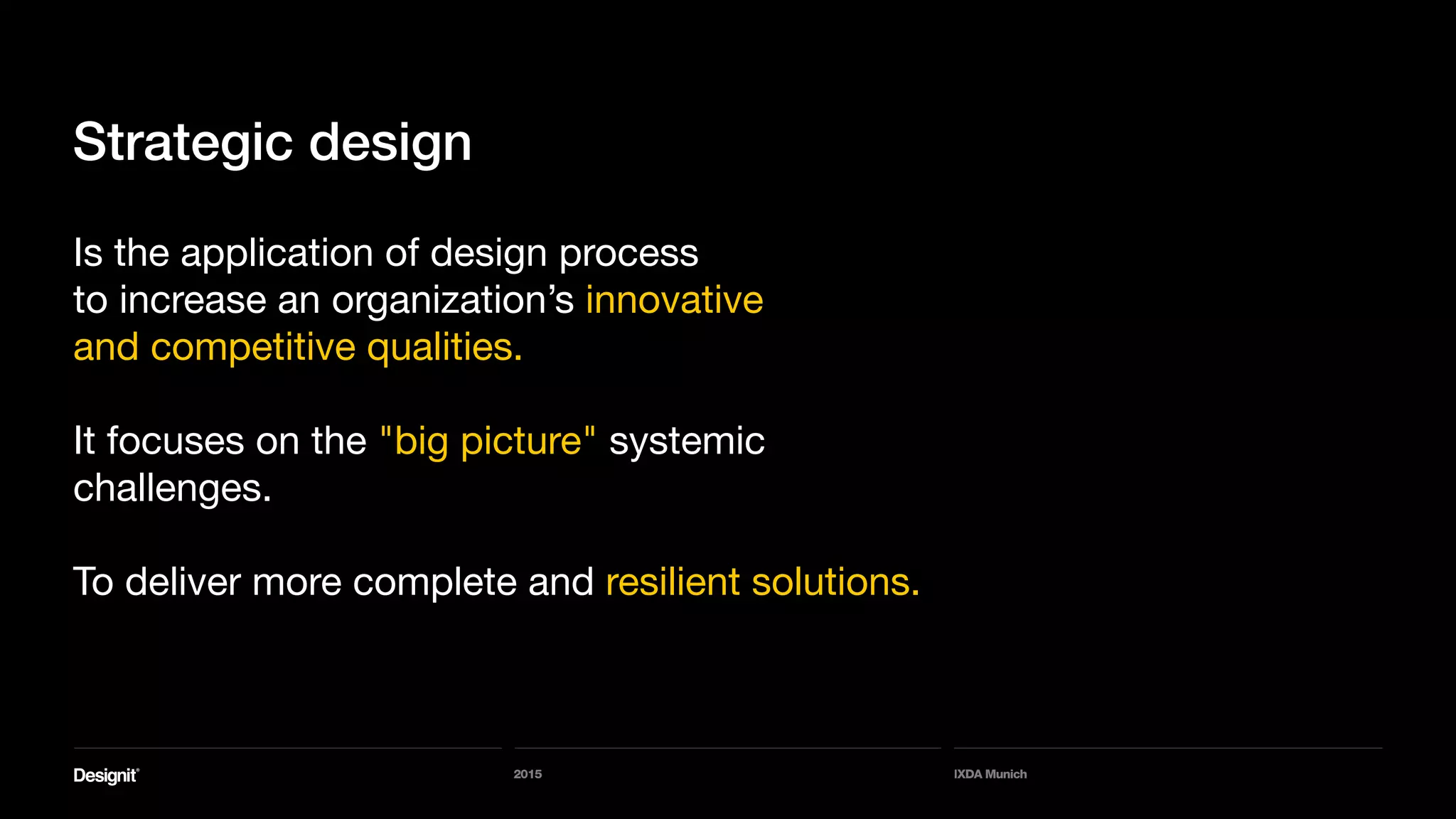 2015 IXDA Munich
Strategic design
Is the application of design process
to increase an organization’s innovative
and competitive qualities.
It focuses on the "big picture" systemic
challenges.
To deliver more complete and resilient solutions.
 