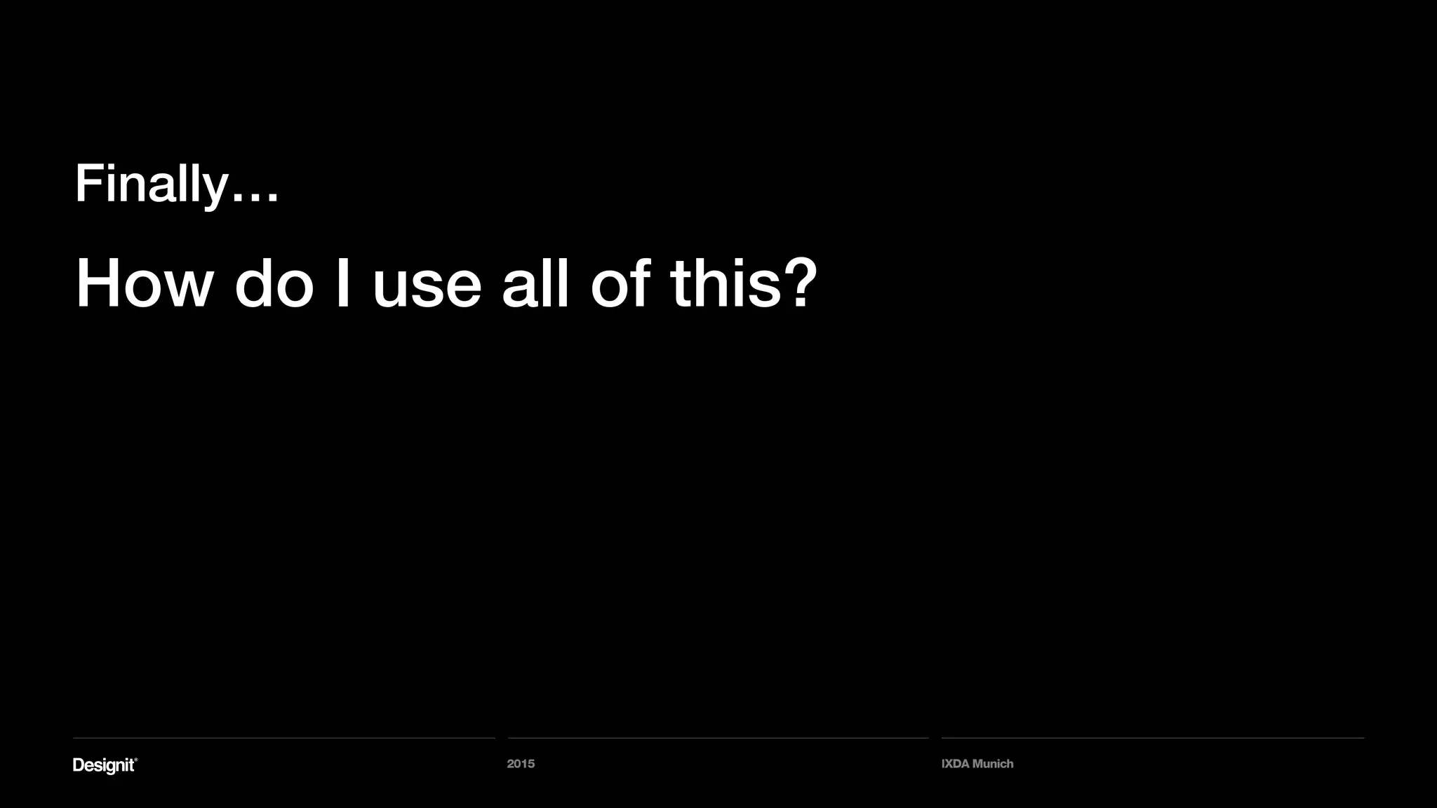 2015 IXDA Munich
How do I use all of this?
Finally…
 