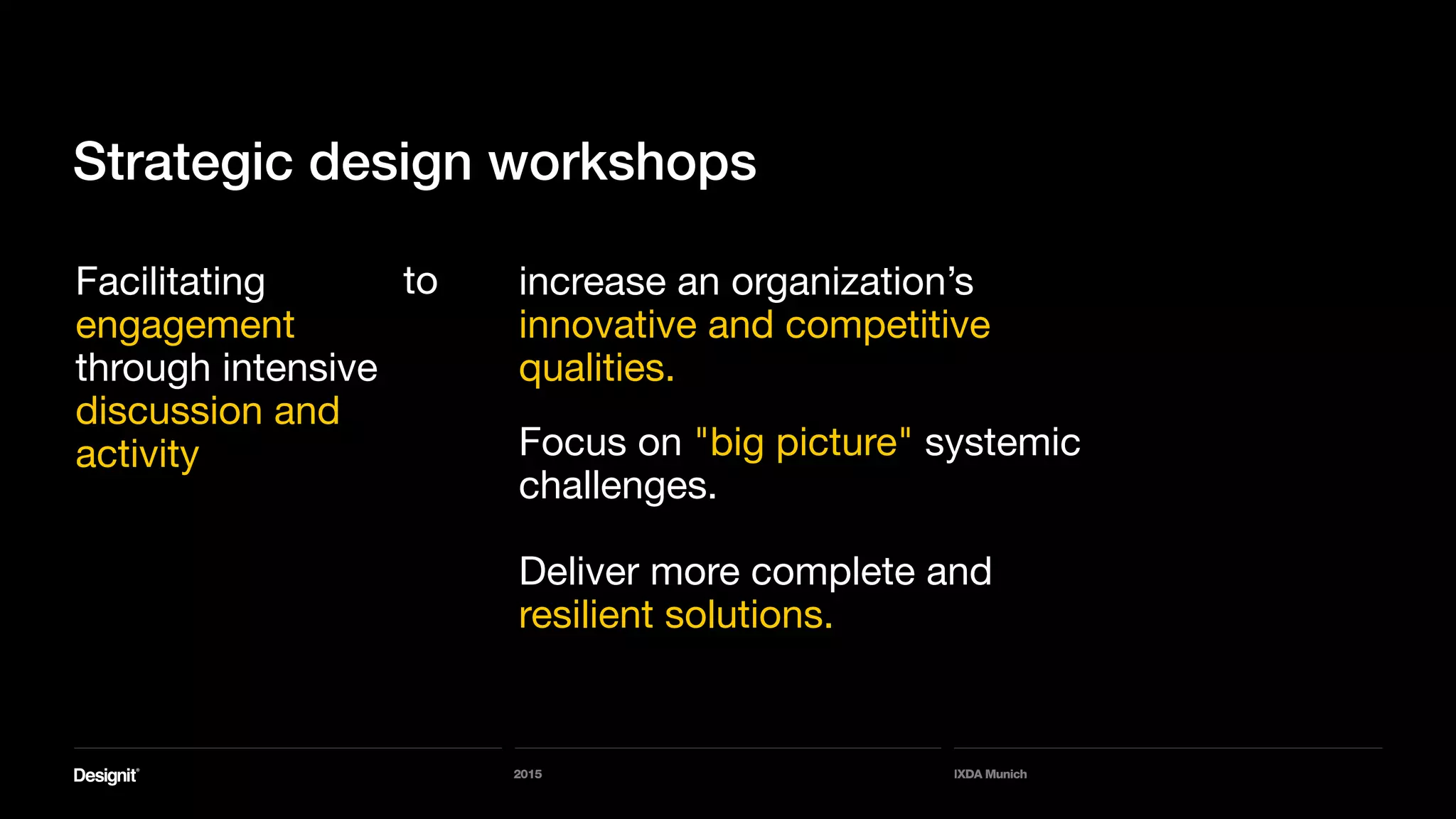 2015 IXDA Munich
Strategic design workshops
Facilitating
engagement
through intensive
discussion and
activity
to increase an organization’s
innovative and competitive
qualities.
Focus on "big picture" systemic
challenges.
Deliver more complete and
resilient solutions.
 