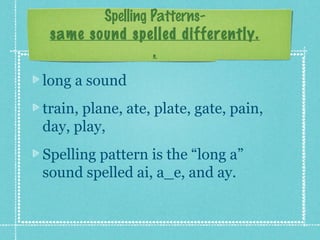 Spelling Patterns-
 same sound spelled differently.
                 .
long a sound
train, plane, ate, plate, gate, pain,
day, play,
Spelling pattern is the “long a”
sound spelled ai, a_e, and ay.
 